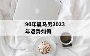 90年属马男2022年婚姻怎么样(90年属马男最佳婚配)