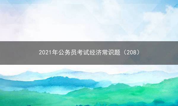 2021年公务员考试经济常识题（208）