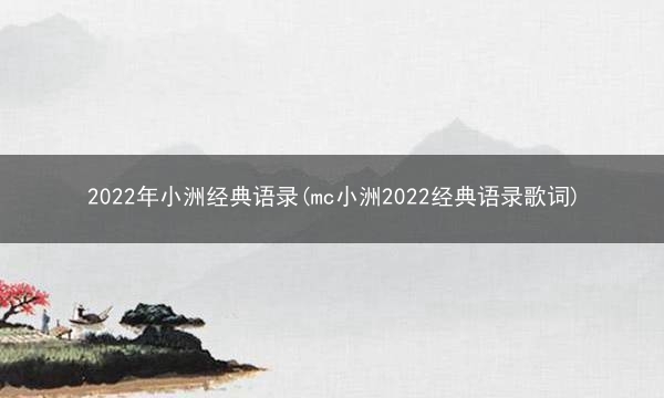 2022年小洲经典语录(mc小洲2022经典语录歌词)